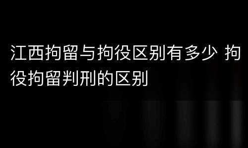 江西拘留与拘役区别有多少 拘役拘留判刑的区别
