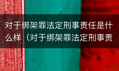 对于绑架罪法定刑事责任是什么样（对于绑架罪法定刑事责任是什么样的情形）