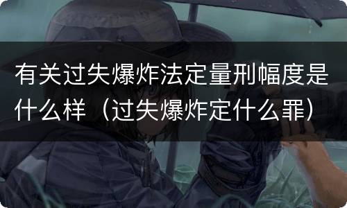 有关过失爆炸法定量刑幅度是什么样（过失爆炸定什么罪）