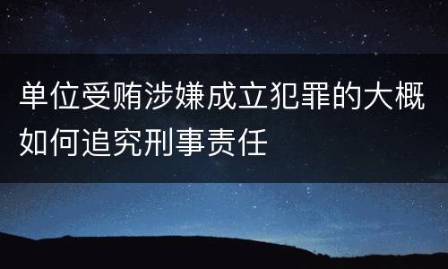 单位受贿涉嫌成立犯罪的大概如何追究刑事责任