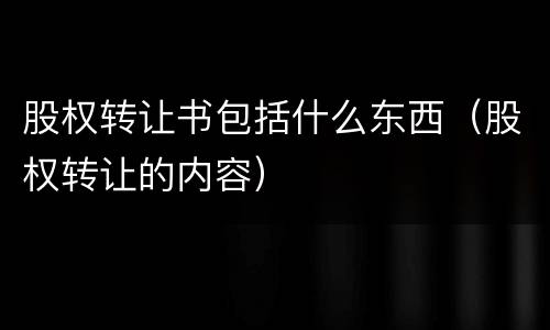 股权转让书包括什么东西（股权转让的内容）