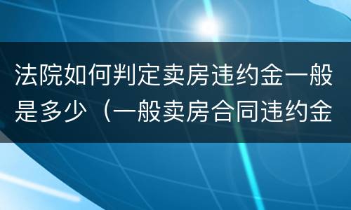 法院如何判定卖房违约金一般是多少（一般卖房合同违约金法院判多少）