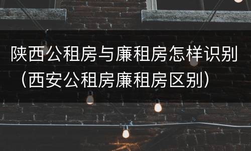 陕西公租房与廉租房怎样识别（西安公租房廉租房区别）