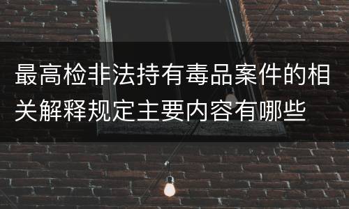 最高检非法持有毒品案件的相关解释规定主要内容有哪些