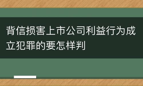 背信损害上市公司利益行为成立犯罪的要怎样判