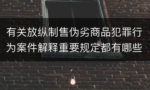 有关放纵制售伪劣商品犯罪行为案件解释重要规定都有哪些