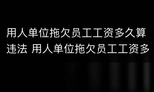用人单位拖欠员工工资多久算违法 用人单位拖欠员工工资多久算违法的