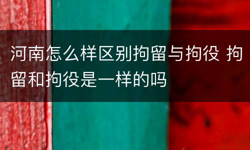 河南怎么样区别拘留与拘役 拘留和拘役是一样的吗