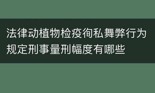 法律动植物检疫徇私舞弊行为规定刑事量刑幅度有哪些