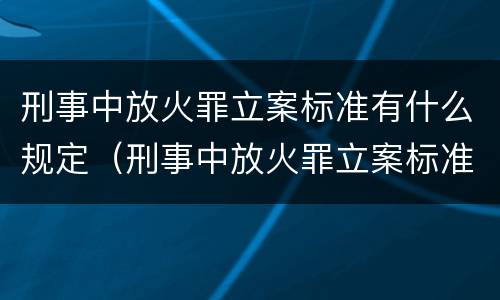 刑事中放火罪立案标准有什么规定（刑事中放火罪立案标准有什么规定嘛）