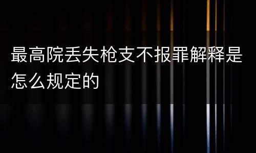 最高院丢失枪支不报罪解释是怎么规定的