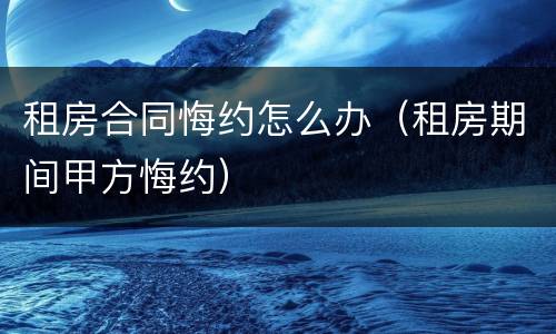 租房合同悔约怎么办（租房期间甲方悔约）