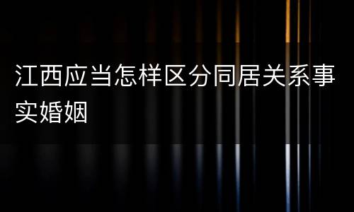 江西应当怎样区分同居关系事实婚姻