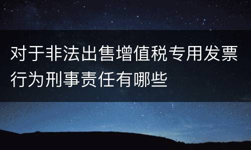 对于非法出售增值税专用发票行为刑事责任有哪些