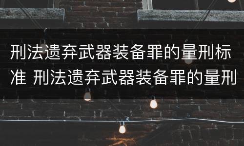 刑法遗弃武器装备罪的量刑标准 刑法遗弃武器装备罪的量刑标准是什么