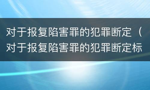 对于报复陷害罪的犯罪断定（对于报复陷害罪的犯罪断定标准）