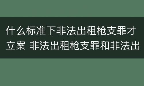什么标准下非法出租枪支罪才立案 非法出租枪支罪和非法出借枪支罪