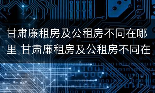 甘肃廉租房及公租房不同在哪里 甘肃廉租房及公租房不同在哪里可以申请