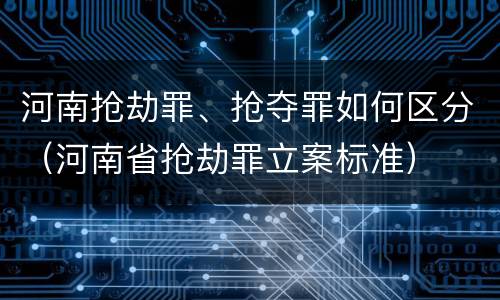 河南抢劫罪、抢夺罪如何区分（河南省抢劫罪立案标准）