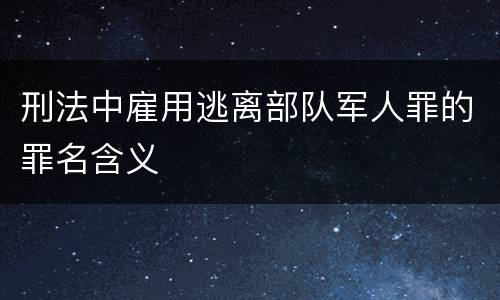 刑法中雇用逃离部队军人罪的罪名含义