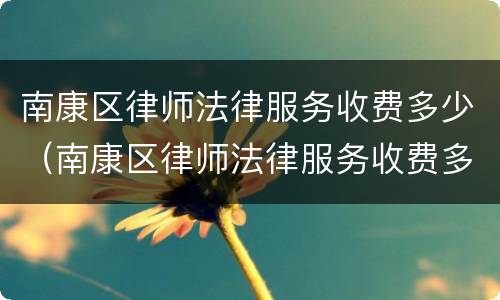 南康区律师法律服务收费多少（南康区律师法律服务收费多少钱）