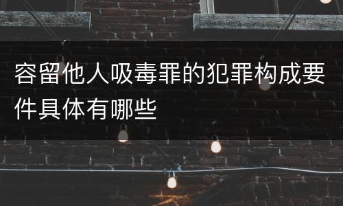 容留他人吸毒罪的犯罪构成要件具体有哪些