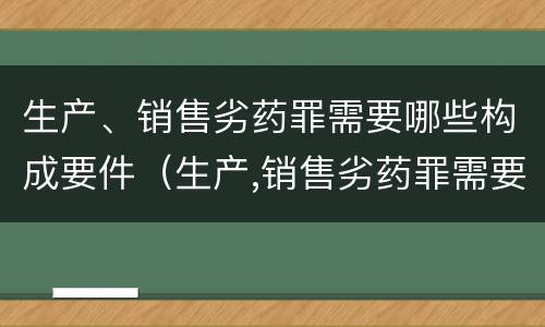 生产、销售劣药罪需要哪些构成要件（生产,销售劣药罪需要哪些构成要件）