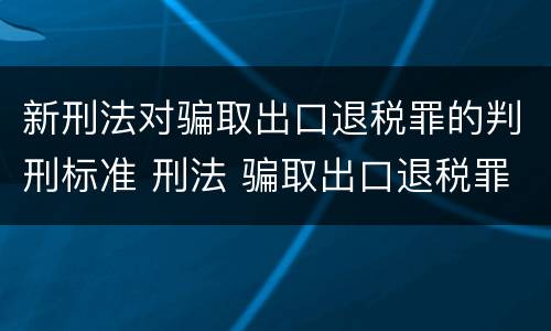 新刑法对骗取出口退税罪的判刑标准 刑法 骗取出口退税罪