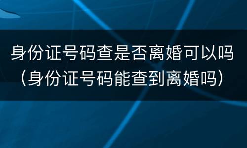 身份证号码查是否离婚可以吗（身份证号码能查到离婚吗）