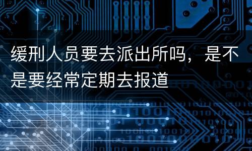 缓刑人员要去派出所吗，是不是要经常定期去报道