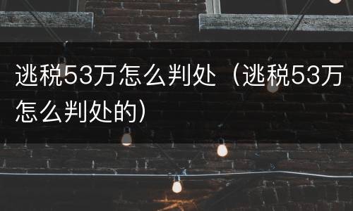 逃税53万怎么判处（逃税53万怎么判处的）
