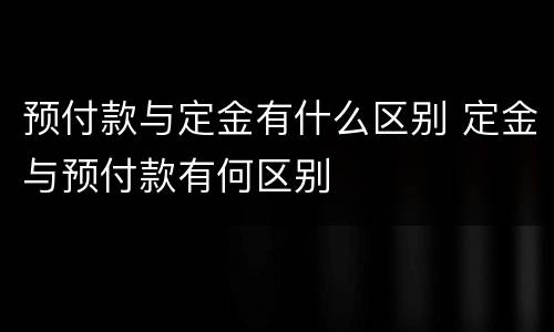 预付款与定金有什么区别 定金与预付款有何区别