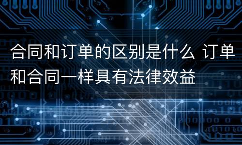合同和订单的区别是什么 订单和合同一样具有法律效益