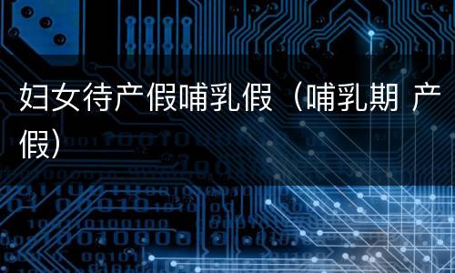 妇女待产假哺乳假（哺乳期 产假）