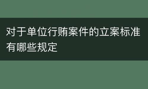 对于单位行贿案件的立案标准有哪些规定