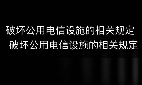 破坏公用电信设施的相关规定 破坏公用电信设施的相关规定是