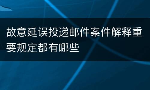 故意延误投递邮件案件解释重要规定都有哪些