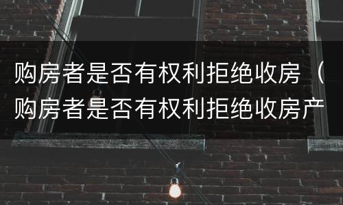 购房者是否有权利拒绝收房（购房者是否有权利拒绝收房产证）