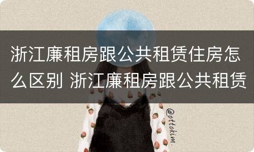 浙江廉租房跟公共租赁住房怎么区别 浙江廉租房跟公共租赁住房怎么区别的