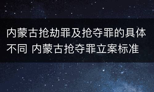 内蒙古抢劫罪及抢夺罪的具体不同 内蒙古抢夺罪立案标准