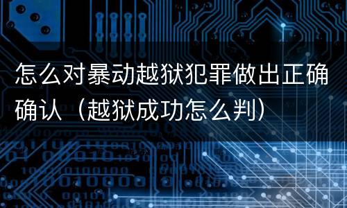 怎么对暴动越狱犯罪做出正确确认（越狱成功怎么判）