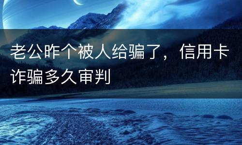 老公昨个被人给骗了，信用卡诈骗多久审判