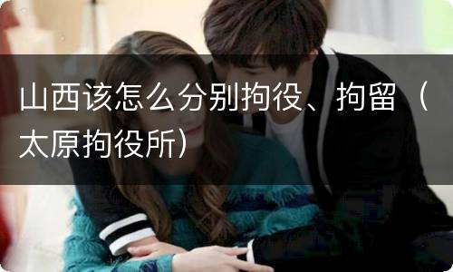 山西该怎么分别拘役、拘留（太原拘役所）