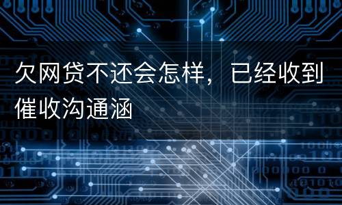 欠网贷不还会怎样，已经收到催收沟通涵