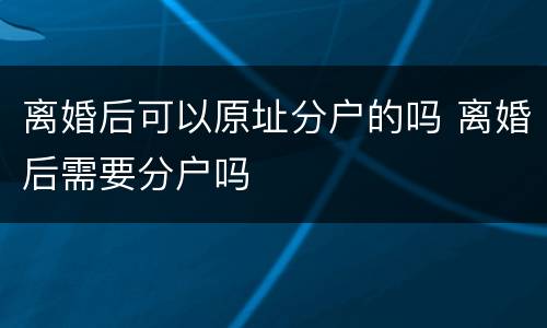 离婚后可以原址分户的吗 离婚后需要分户吗