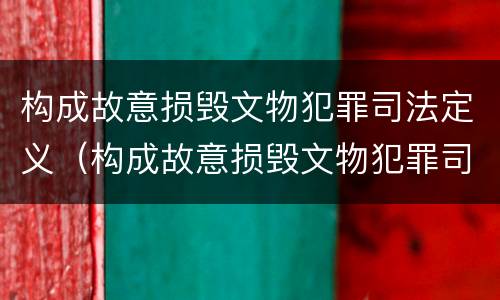 构成故意损毁文物犯罪司法定义（构成故意损毁文物犯罪司法定义是什么）