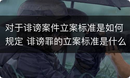 对于诽谤案件立案标准是如何规定 诽谤罪的立案标准是什么