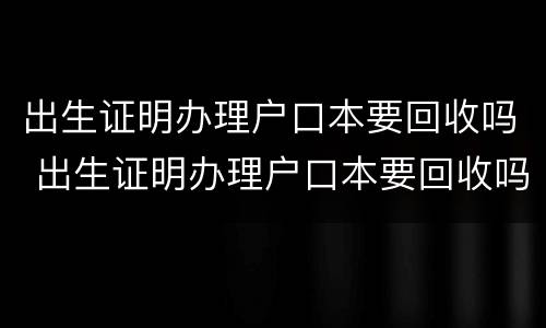 出生证明办理户口本要回收吗 出生证明办理户口本要回收吗北京