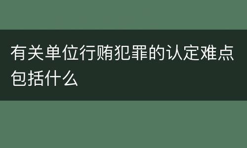 有关单位行贿犯罪的认定难点包括什么