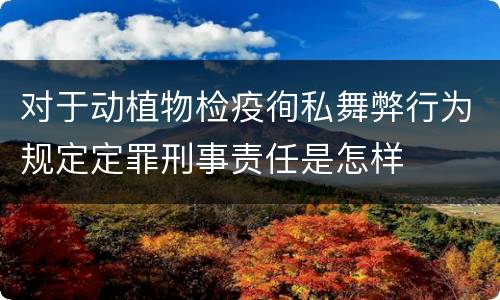 对于动植物检疫徇私舞弊行为规定定罪刑事责任是怎样